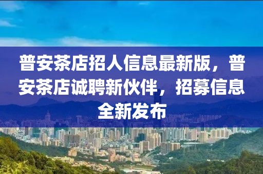 普安茶店招人信息最新版，普安茶店誠聘新伙伴，招募信息全新發(fā)布