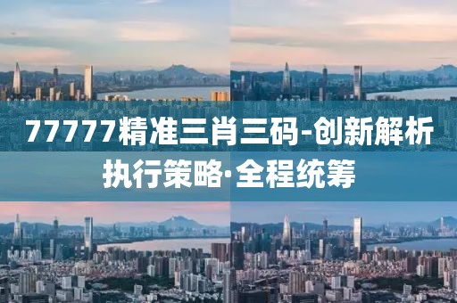 77777精準(zhǔn)三肖三碼-創(chuàng)新解析執(zhí)行策略·全程統(tǒng)籌
