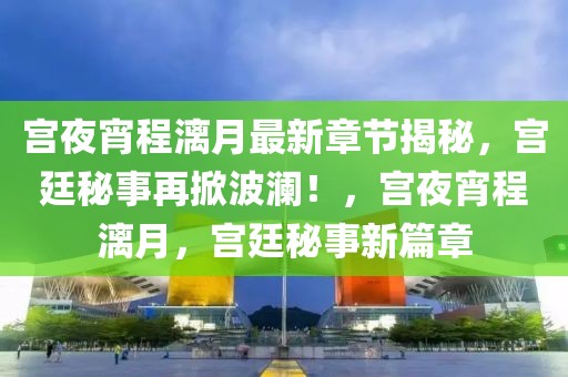 宮夜宵程漓月最新章節(jié)揭秘，宮廷秘事再掀波瀾！，宮夜宵程漓月，宮廷秘事新篇章