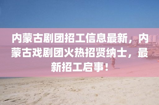 內(nèi)蒙古劇團(tuán)招工信息最新，內(nèi)蒙古戲劇團(tuán)火熱招賢納士，最新招工啟事！