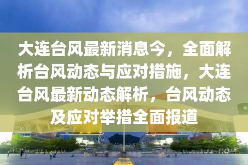 大連臺風(fēng)最新消息今，全面解析臺風(fēng)動態(tài)與應(yīng)對措施，大連臺風(fēng)最新動態(tài)解析，臺風(fēng)動態(tài)及應(yīng)對舉措全面報道