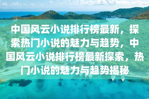 中國風(fēng)云小說排行榜最新，探索熱門小說的魅力與趨勢，中國風(fēng)云小說排行榜最新探索，熱門小說的魅力與趨勢揭秘