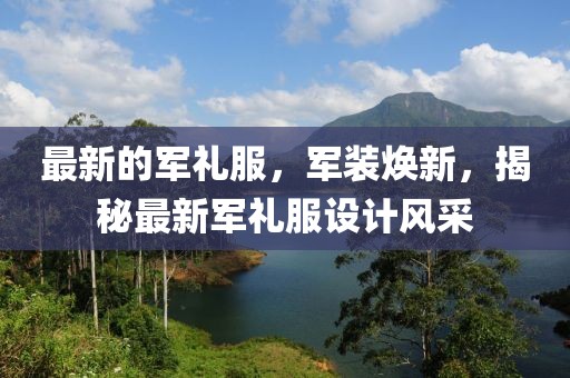 最新的軍禮服，軍裝煥新，揭秘最新軍禮服設計風采