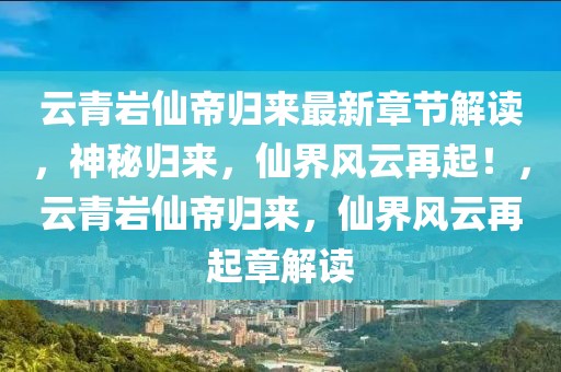 云青巖仙帝歸來(lái)最新章節(jié)解讀，神秘歸來(lái)，仙界風(fēng)云再起！，云青巖仙帝歸來(lái)，仙界風(fēng)云再起章解讀