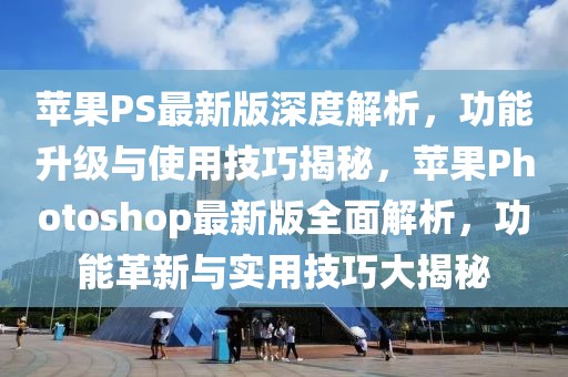 蘋果PS最新版深度解析，功能升級與使用技巧揭秘，蘋果Photoshop最新版全面解析，功能革新與實用技巧大揭秘
