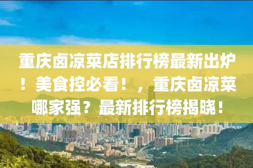 重慶鹵涼菜店排行榜最新出爐！美食控必看！，重慶鹵涼菜哪家強(qiáng)？最新排行榜揭曉！