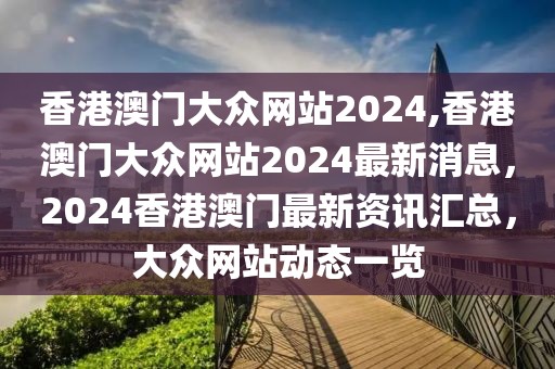 香港澳門(mén)大眾網(wǎng)站2024,香港澳門(mén)大眾網(wǎng)站2024最新消息，2024香港澳門(mén)最新資訊匯總，大眾網(wǎng)站動(dòng)態(tài)一覽