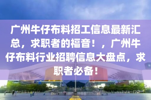 廣州牛仔布料招工信息最新匯總，求職者的福音！，廣州牛仔布料行業(yè)招聘信息大盤點(diǎn)，求職者必備！