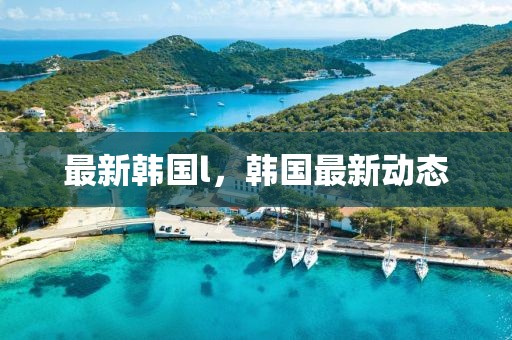 最新韓國l，韓國最新動態(tài)