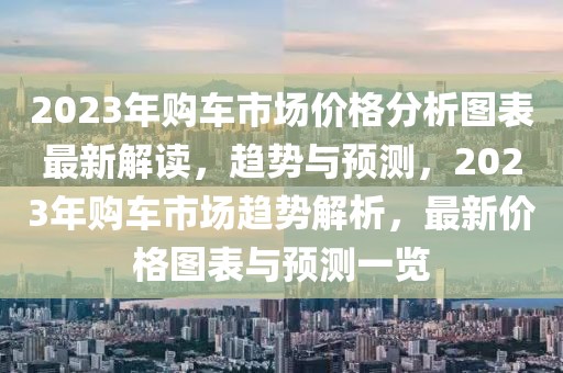 2023年購車市場價格分析圖表最新解讀，趨勢與預(yù)測，2023年購車市場趨勢解析，最新價格圖表與預(yù)測一覽