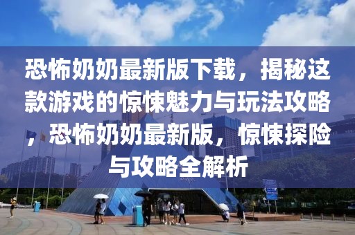 恐怖奶奶最新版下載，揭秘這款游戲的驚悚魅力與玩法攻略，恐怖奶奶最新版，驚悚探險(xiǎn)與攻略全解析