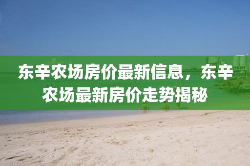 東辛農(nóng)場房價最新信息，東辛農(nóng)場最新房價走勢揭秘