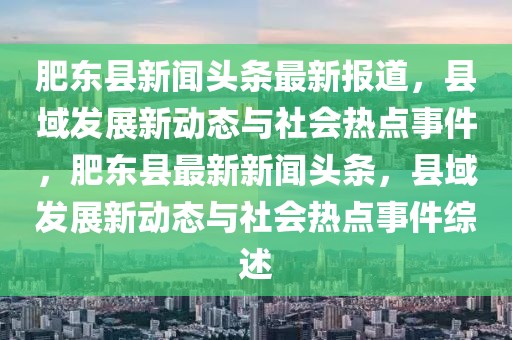 肥東縣新聞頭條最新報道，縣域發(fā)展新動態(tài)與社會熱點事件，肥東縣最新新聞頭條，縣域發(fā)展新動態(tài)與社會熱點事件綜述