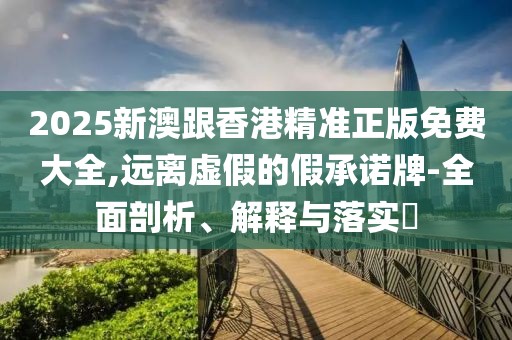2025新澳跟香港精準(zhǔn)正版免費(fèi)大全,遠(yuǎn)離虛假的假承諾牌-全面剖析、解釋與落實(shí)?