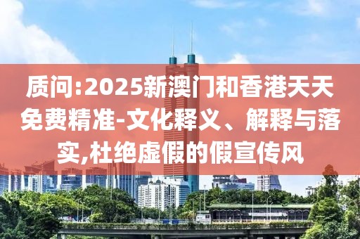 質(zhì)問:2025新澳門和香港天天免費(fèi)精準(zhǔn)-文化釋義、解釋與落實(shí),杜絕虛假的假宣傳風(fēng)