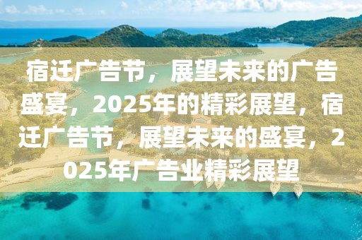 宿遷廣告節(jié)，展望未來的廣告盛宴，2025年的精彩展望，宿遷廣告節(jié)，展望未來的盛宴，2025年廣告業(yè)精彩展望