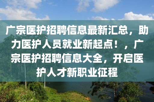 廣宗醫(yī)護(hù)招聘信息最新匯總，助力醫(yī)護(hù)人員就業(yè)新起點(diǎn)！，廣宗醫(yī)護(hù)招聘信息大全，開啟醫(yī)護(hù)人才新職業(yè)征程