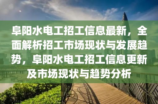 阜陽水電工招工信息最新，全面解析招工市場現(xiàn)狀與發(fā)展趨勢，阜陽水電工招工信息更新及市場現(xiàn)狀與趨勢分析