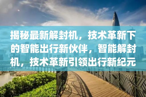 揭秘最新解封機(jī)，技術(shù)革新下的智能出行新伙伴，智能解封機(jī)，技術(shù)革新引領(lǐng)出行新紀(jì)元