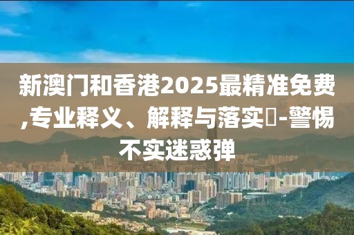 新澳門和香港2025最精準免費,專業(yè)釋義、解釋與落實?-警惕不實迷惑彈