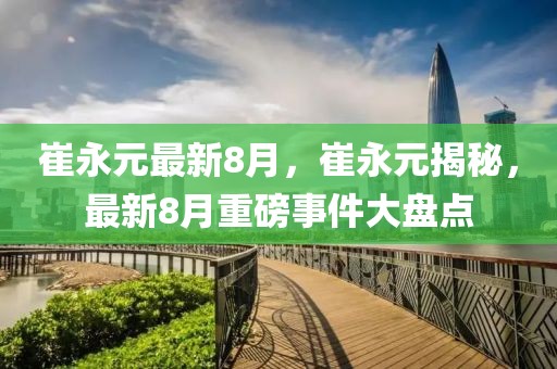 崔永元最新8月，崔永元揭秘，最新8月重磅事件大盤點(diǎn)