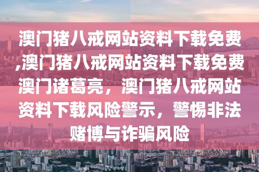 澳門豬八戒網(wǎng)站資料下載免費(fèi),澳門豬八戒網(wǎng)站資料下載免費(fèi)澳門諸葛亮，澳門豬八戒網(wǎng)站資料下載風(fēng)險(xiǎn)警示，警惕非法賭博與詐騙風(fēng)險(xiǎn)