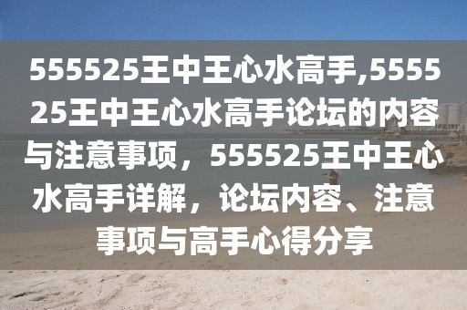 555525王中王心水高手,555525王中王心水高手論壇的內(nèi)容與注意事項(xiàng)，555525王中王心水高手詳解，論壇內(nèi)容、注意事項(xiàng)與高手心得分享