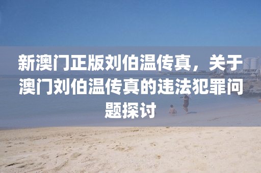 新澳門正版劉伯溫傳真，關于澳門劉伯溫傳真的違法犯罪問題探討