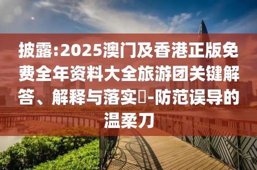 披露:2025澳門及香港正版免費(fèi)全年資料大全旅游團(tuán)關(guān)鍵解答、解釋與落實(shí)?-防范誤導(dǎo)的溫柔刀