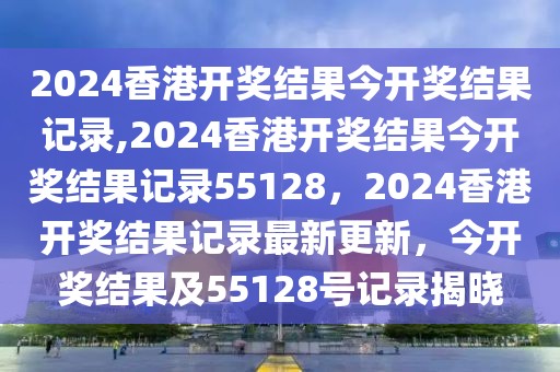 2024香港開獎結(jié)果今開獎結(jié)果記錄,2024香港開獎結(jié)果今開獎結(jié)果記錄55128，2024香港開獎結(jié)果記錄最新更新，今開獎結(jié)果及55128號記錄揭曉