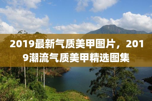 2019最新氣質(zhì)美甲圖片，2019潮流氣質(zhì)美甲精選圖集