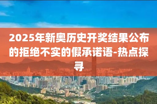 2025年新奧歷史開獎(jiǎng)結(jié)果公布的拒絕不實(shí)的假承諾語(yǔ)-熱點(diǎn)探尋