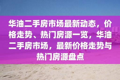 華油二手房市場最新動態(tài)，價格走勢、熱門房源一覽，華油二手房市場，最新價格走勢與熱門房源盤點