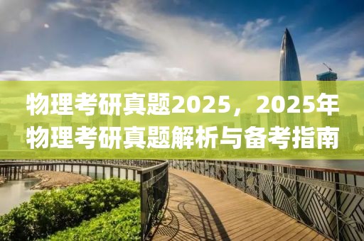 物理考研真題2025，2025年物理考研真題解析與備考指南