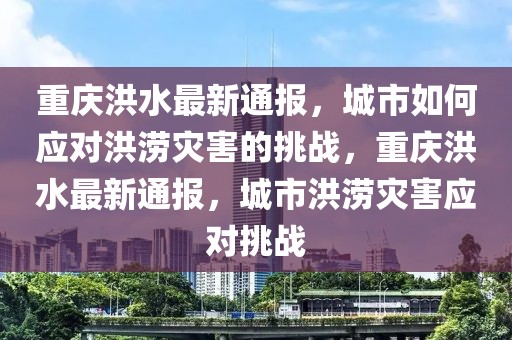重慶洪水最新通報(bào)，城市如何應(yīng)對(duì)洪澇災(zāi)害的挑戰(zhàn)，重慶洪水最新通報(bào)，城市洪澇災(zāi)害應(yīng)對(duì)挑戰(zhàn)