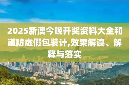 2025新澳今晚開獎資料大全和謹防虛假包裝計,效果解讀、解釋與落實