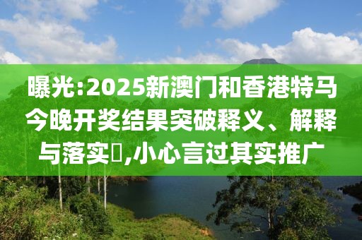 曝光:2025新澳門和香港特馬今晚開獎結果突破釋義、解釋與落實?,小心言過其實推廣