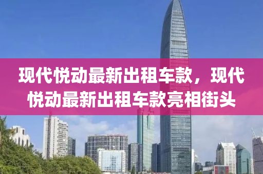 現(xiàn)代悅動最新出租車款，現(xiàn)代悅動最新出租車款亮相街頭