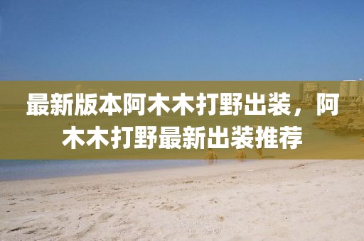 最新版本阿木木打野出裝，阿木木打野最新出裝推薦
