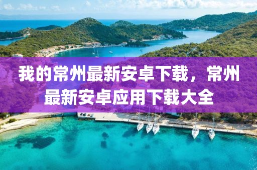 我的常州最新安卓下載，常州最新安卓應(yīng)用下載大全