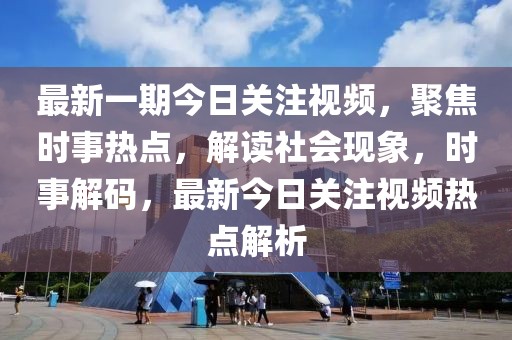 最新一期今日關(guān)注視頻，聚焦時(shí)事熱點(diǎn)，解讀社會(huì)現(xiàn)象，時(shí)事解碼，最新今日關(guān)注視頻熱點(diǎn)解析