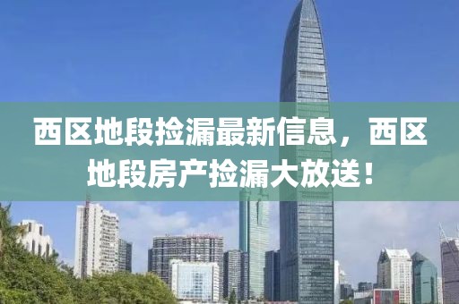 西區(qū)地段撿漏最新信息，西區(qū)地段房產撿漏大放送！
