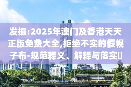 發(fā)掘:2025年澳門及香港天天正版免費大全,拒絕不實的假幌子布-規(guī)范釋義、解釋與落實?