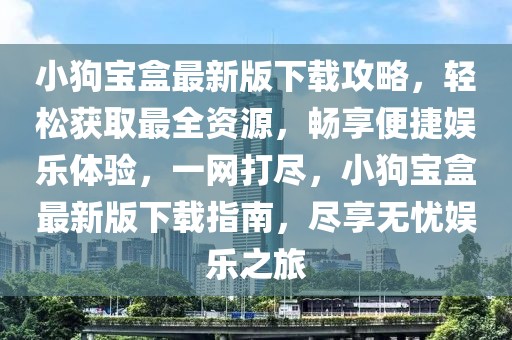 小狗寶盒最新版下載攻略，輕松獲取最全資源，暢享便捷娛樂體驗(yàn)，一網(wǎng)打盡，小狗寶盒最新版下載指南，盡享無憂娛樂之旅