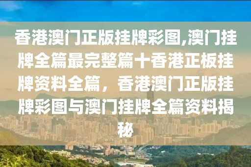香港澳門正版掛牌彩圖,澳門掛牌全篇最完整篇十香港正板掛牌資料全篇，香港澳門正版掛牌彩圖與澳門掛牌全篇資料揭秘