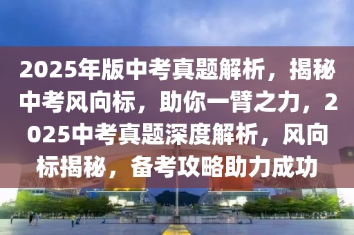 2025年版中考真題解析，揭秘中考風(fēng)向標(biāo)，助你一臂之力，2025中考真題深度解析，風(fēng)向標(biāo)揭秘，備考攻略助力成功