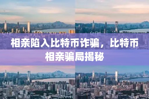 相親陷入比特幣詐騙，比特幣相親騙局揭秘