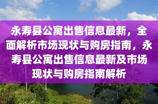 永壽縣公寓出售信息最新，全面解析市場(chǎng)現(xiàn)狀與購(gòu)房指南，永壽縣公寓出售信息最新及市場(chǎng)現(xiàn)狀與購(gòu)房指南解析