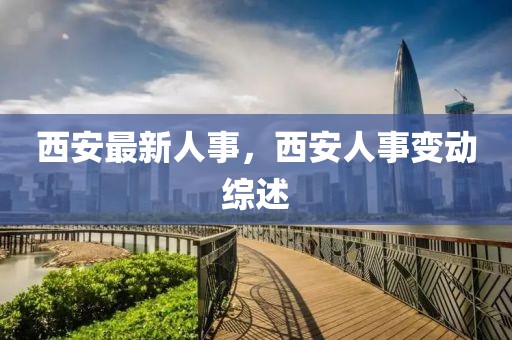 西安最新人事，西安人事變動綜述