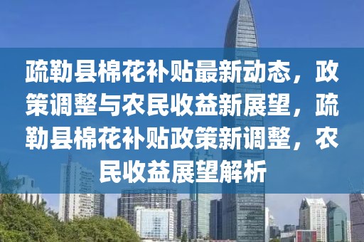 疏勒縣棉花補(bǔ)貼最新動態(tài)，政策調(diào)整與農(nóng)民收益新展望，疏勒縣棉花補(bǔ)貼政策新調(diào)整，農(nóng)民收益展望解析